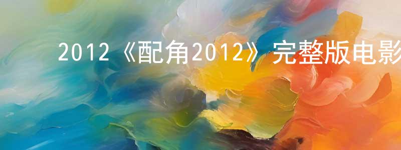 ﻿程禹铭发布﻿2012《配角2012》完整版电影/在线观看/百度云-美剧天堂